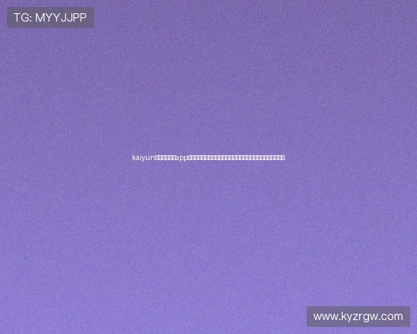 kaiyun体育官方网站app最新优惠活动与会员权益介绍,助力用户享受更多专属体育福利 kaiyun体育官方网站app最新优惠活动与会员权益介绍,助力用户享受更多专属体育福利
